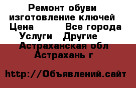 Ремонт обуви , изготовление ключей › Цена ­ 100 - Все города Услуги » Другие   . Астраханская обл.,Астрахань г.